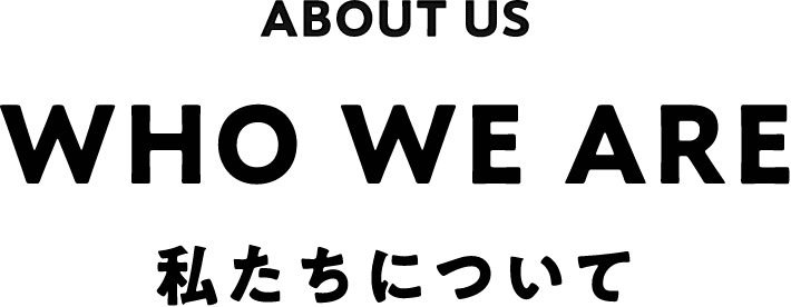 ABOUT US WHO WE ARE 私たちについて