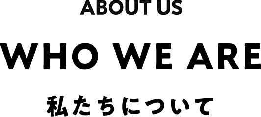 ABOUT US WHO WE ARE 私たちについて