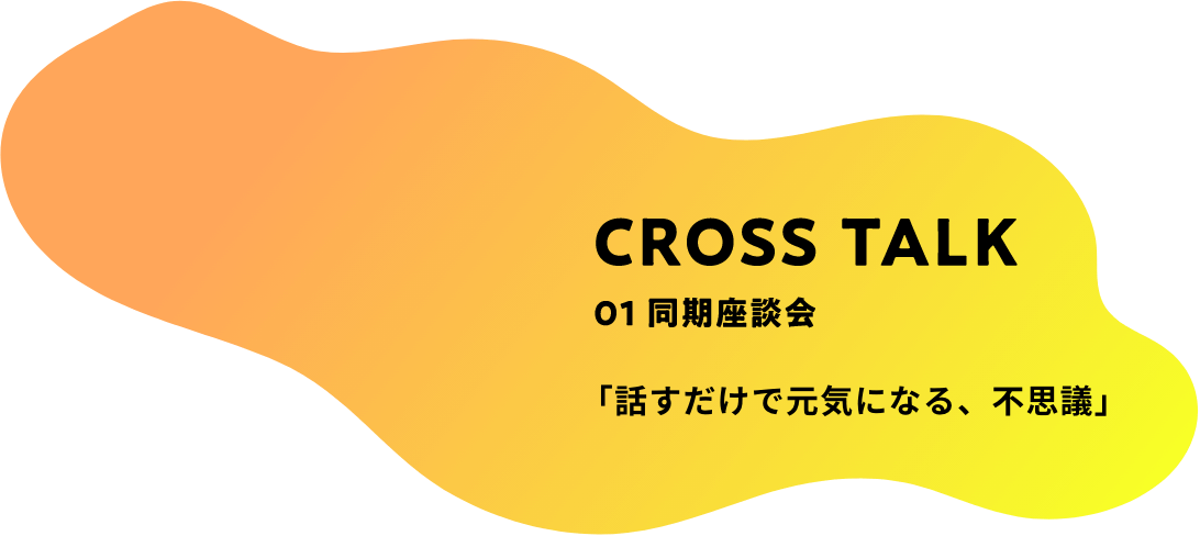 CROSS TALK 01 同期座談会 「話すだけで元気になる、不思議」