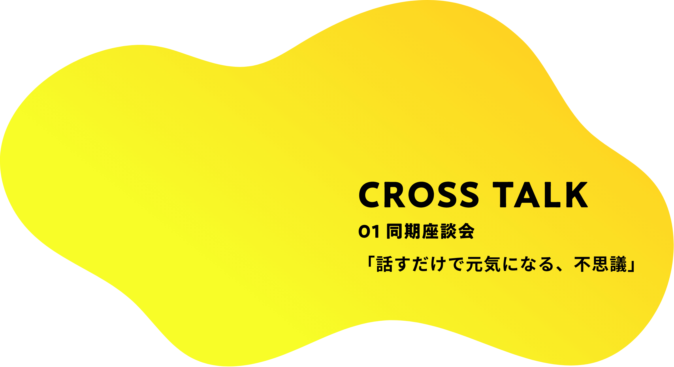 CROSS TALK 01 同期座談会 「話すだけで元気になる、不思議」