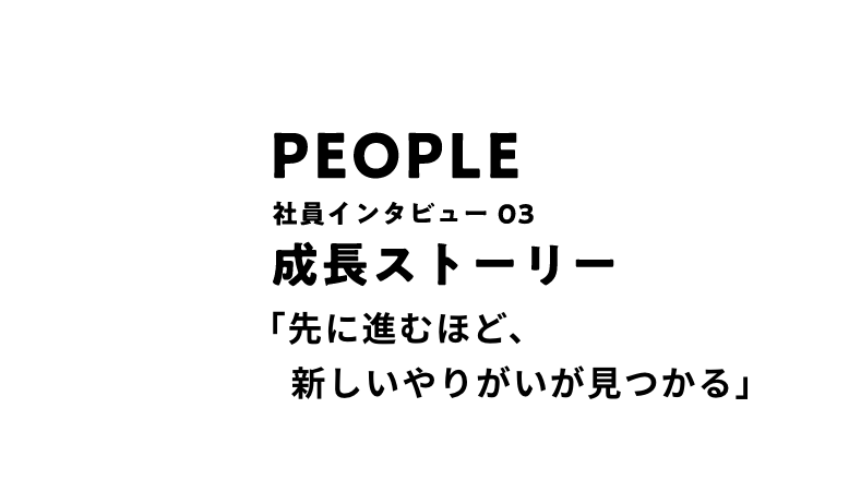 PEOPLE 社員インタビュー03 成長ストーリー 「先に進むほど、新しいやりがいが見つかる」